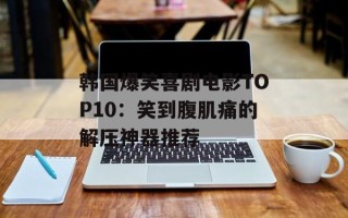 韩国爆笑喜剧电影TOP10：笑到腹肌痛的解压神器推荐