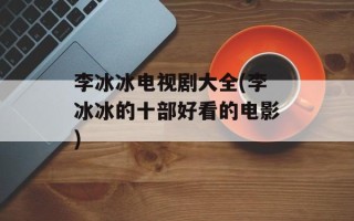 李冰冰电视剧大全(李冰冰的十部好看的电影)