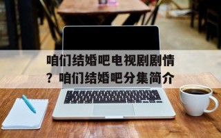 咱们结婚吧电视剧剧情？咱们结婚吧分集简介
