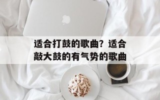 适合打鼓的歌曲？适合敲大鼓的有气势的歌曲