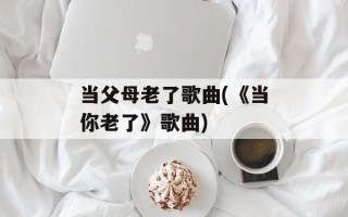 当父母老了歌曲(《当你老了》歌曲)