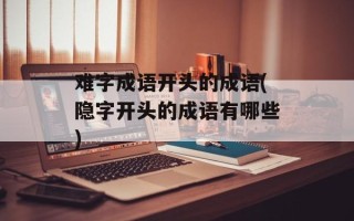难字成语开头的成语(隐字开头的成语有哪些)