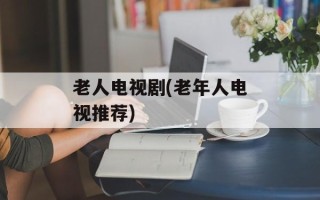 老人电视剧(老年人电视推荐)