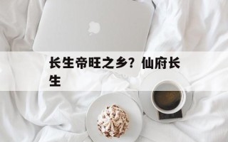 长生帝旺之乡？仙府长生