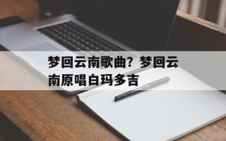 梦回云南歌曲？梦回云南原唱白玛多吉