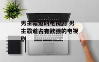 男主霸道的电视剧 男主霸道占有欲强的电视剧
