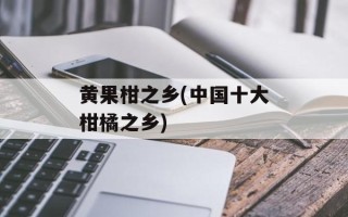黄果柑之乡(中国十大柑橘之乡)
