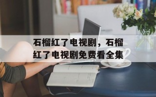 石榴红了电视剧，石榴红了电视剧免费看全集