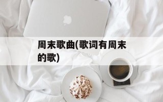 周末歌曲(歌词有周末的歌)