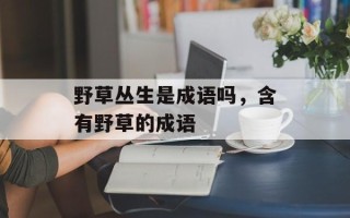 野草丛生是成语吗，含有野草的成语
