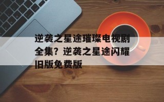 逆袭之星途璀璨电视剧全集？逆袭之星途闪耀旧版免费版