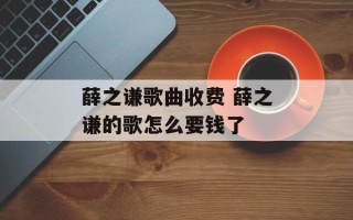 薛之谦歌曲收费 薛之谦的歌怎么要钱了