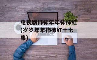 电视剧柿柿年年柿柿红(岁岁年年柿柿红十七集)