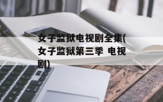 女子监狱电视剧全集(女子监狱第三季 电视剧)
