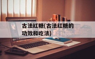 古法红糖(古法红糖的功效和吃法)