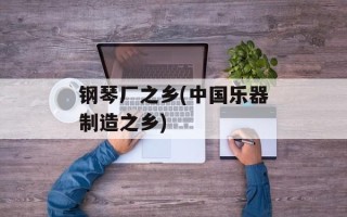 钢琴厂之乡(中国乐器制造之乡)