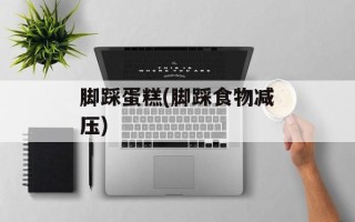 脚踩蛋糕(脚踩食物减压)