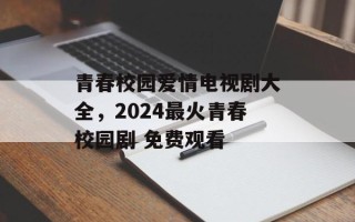 青春校园爱情电视剧大全，2024最火青春校园剧 免费观看