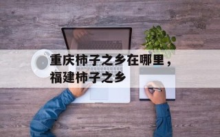 重庆柿子之乡在哪里，福建柿子之乡