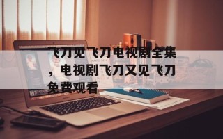 飞刀见飞刀电视剧全集，电视剧飞刀又见飞刀免费观看