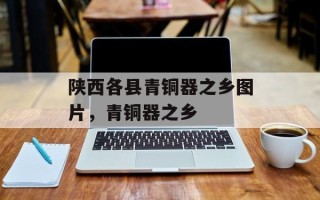 陕西各县青铜器之乡图片，青铜器之乡