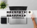 陕西长寿药都之乡？中国最大的药材之乡