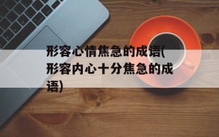 形容心情焦急的成语(形容内心十分焦急的成语)