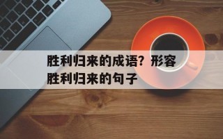 胜利归来的成语？形容胜利归来的句子
