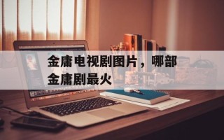 金庸电视剧图片，哪部金庸剧最火