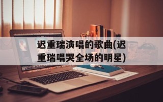 迟重瑞演唱的歌曲(迟重瑞唱哭全场的明星)