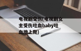 电视剧受伤(电视剧女主受伤吐血baby吐血地上爬)
