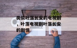 类似叶落长安的电视剧，叶落电视剧叶落长安的剧情