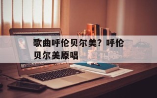 歌曲呼伦贝尔美？呼伦贝尔美原唱