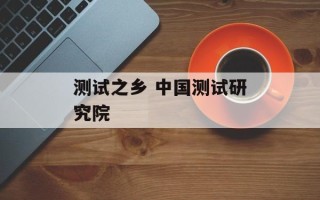 测试之乡 中国测试研究院