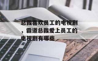 总裁喜欢员工的电视剧，霸道总裁爱上员工的电视剧有哪些