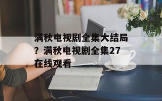 满秋电视剧全集大结局？满秋电视剧全集27在线观看