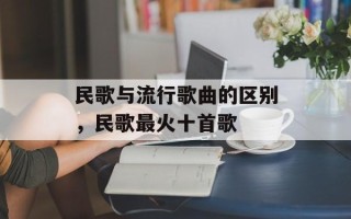 民歌与流行歌曲的区别，民歌最火十首歌