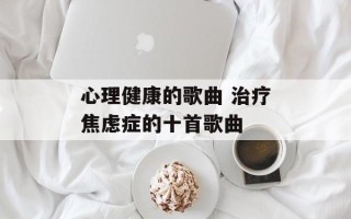 心理健康的歌曲 治疗焦虑症的十首歌曲