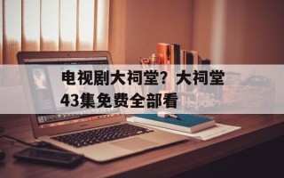 电视剧大祠堂？大祠堂43集免费全部看