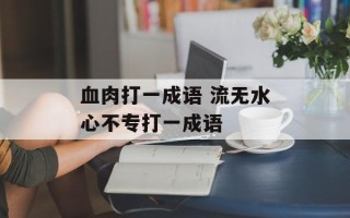 血肉打一成语 流无水心不专打一成语
