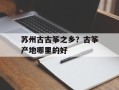 苏州古古筝之乡？古筝产地哪里的好