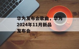华为发布会歌曲，华为2024年11月新品发布会