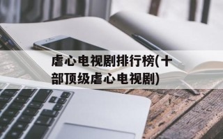虐心电视剧排行榜(十部顶级虐心电视剧)