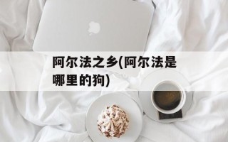 阿尔法之乡(阿尔法是哪里的狗)