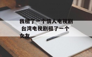 我租了一个情人电视剧 台湾电视剧租了一个女友