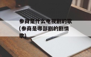 参商是什么电视剧的歌(参商是哪部剧的剧情歌)