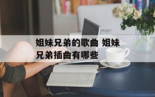 姐妹兄弟的歌曲 姐妹兄弟插曲有哪些