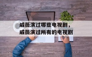 戚薇演过哪些电视剧，戚薇演过所有的电视剧