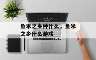 鱼米之乡种什么，鱼米之乡什么游戏
