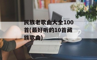 民族老歌曲大全100首(最好听的10首藏族歌曲)